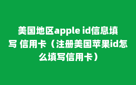 美国地区apple id信息填写 信用卡（注册美国苹果id怎么填写信用卡）