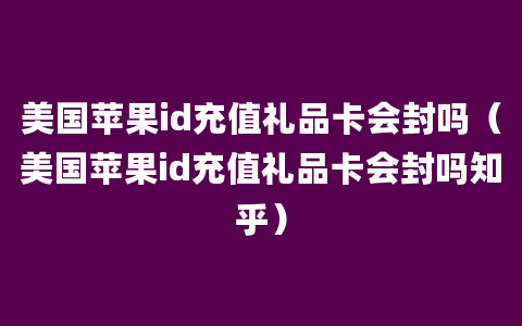 美国苹果id充值礼品卡会封吗（美国苹果id充值礼品卡会封吗知乎）