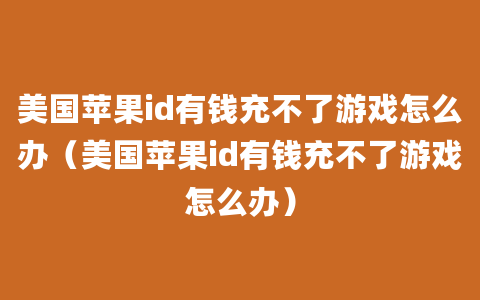 美国苹果id有钱充不了游戏怎么办（美国苹果id有钱充不了游戏怎么办）