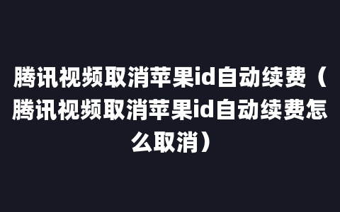 腾讯视频取消苹果id自动续费（腾讯视频取消苹果id自动续费怎么取消）