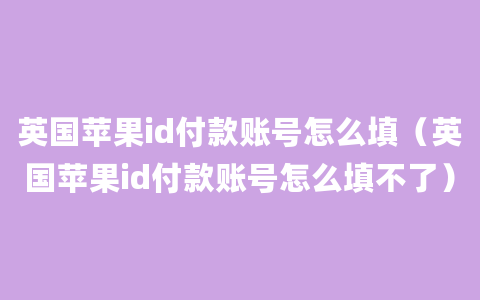 英国苹果id付款账号怎么填（英国苹果id付款账号怎么填不了）