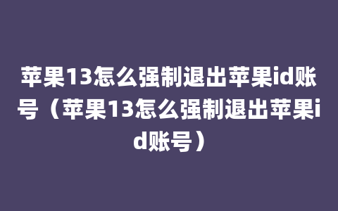 苹果13怎么强制退出苹果id账号（苹果13怎么强制退出苹果id账号）