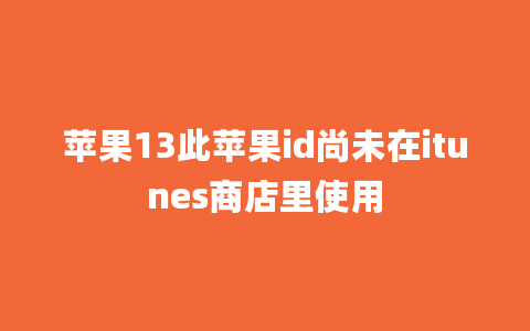 苹果13此苹果id尚未在itunes商店里使用