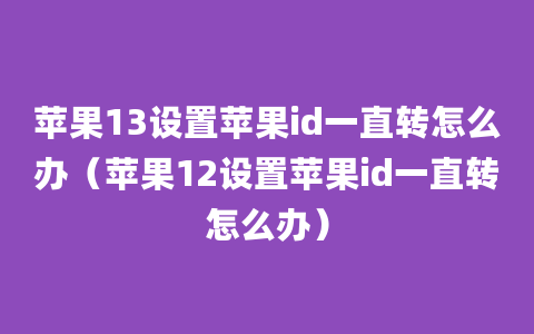 苹果13设置苹果id一直转怎么办（苹果12设置苹果id一直转怎么办）