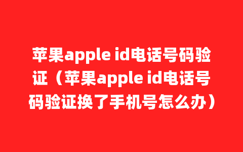 苹果apple id电话号码验证（苹果apple id电话号码验证换了手机号怎么办）