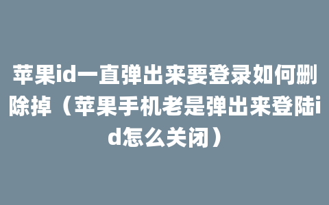 苹果id一直弹出来要登录如何删除掉（苹果手机老是弹出来登陆id怎么关闭）