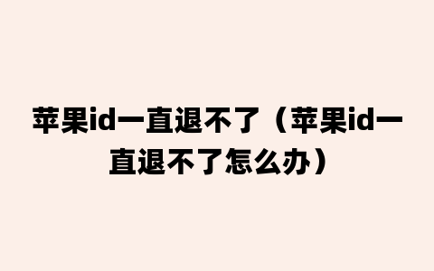 苹果id一直退不了（苹果id一直退不了怎么办）