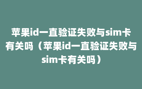 苹果id一直验证失败与sim卡有关吗（苹果id一直验证失败与sim卡有关吗）