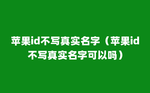 苹果id不写真实名字（苹果id不写真实名字可以吗）