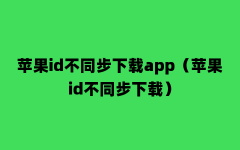 苹果id不同步下载app（苹果id不同步下载）