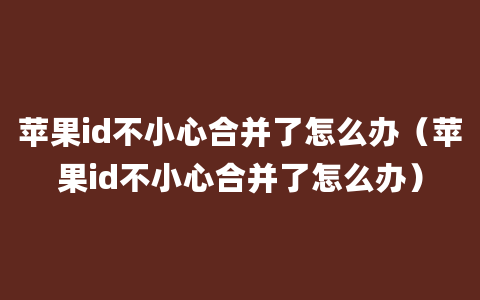 苹果id不小心合并了怎么办（苹果id不小心合并了怎么办）