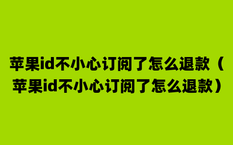 苹果id不小心订阅了怎么退款（苹果id不小心订阅了怎么退款）