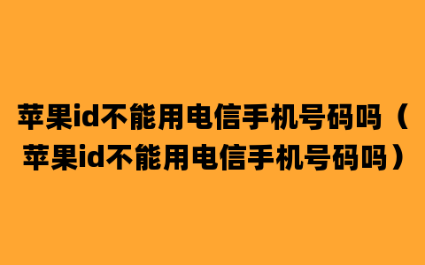 苹果id不能用电信手机号码吗（苹果id不能用电信手机号码吗）