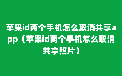 苹果id两个手机怎么取消共享app（苹果id两个手机怎么取消共享照片）