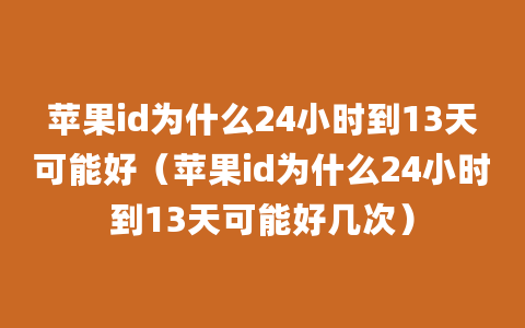 苹果id为什么24小时到13天可能好（苹果id为什么24小时到13天可能好几次）