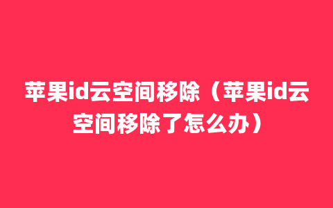 苹果id云空间移除（苹果id云空间移除了怎么办）