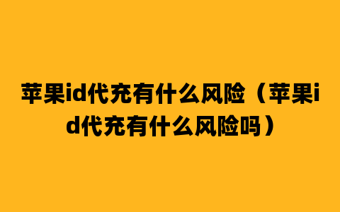 苹果id代充有什么风险（苹果id代充有什么风险吗）