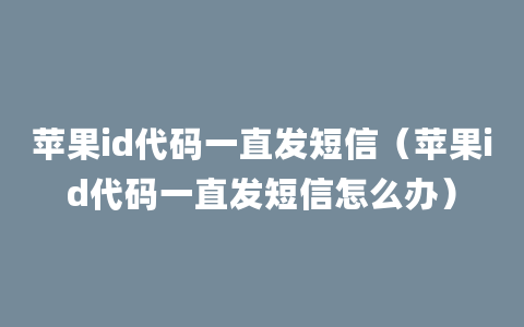 苹果id代码一直发短信（苹果id代码一直发短信怎么办）