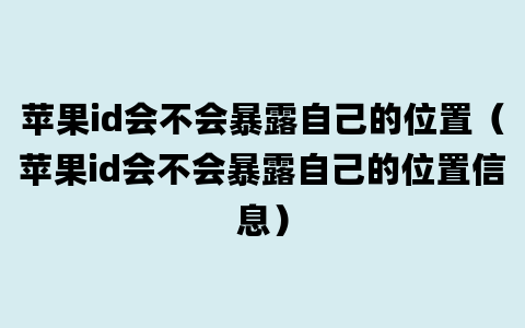 苹果id会不会暴露自己的位置（苹果id会不会暴露自己的位置信息）