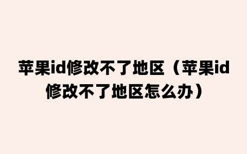 苹果id修改不了地区（苹果id修改不了地区怎么办）