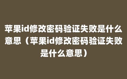 苹果id修改密码验证失败是什么意思（苹果id修改密码验证失败是什么意思）