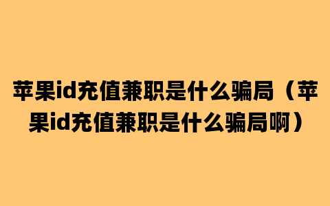 苹果id充值兼职是什么骗局（苹果id充值兼职是什么骗局啊）