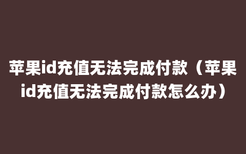 苹果id充值无法完成付款（苹果id充值无法完成付款怎么办）