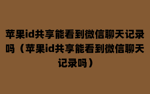 苹果id共享能看到微信聊天记录吗（苹果id共享能看到微信聊天记录吗）