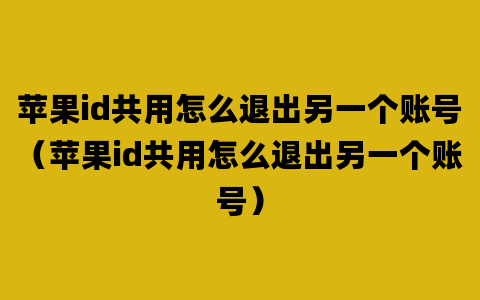 苹果id共用怎么退出另一个账号（苹果id共用怎么退出另一个账号）