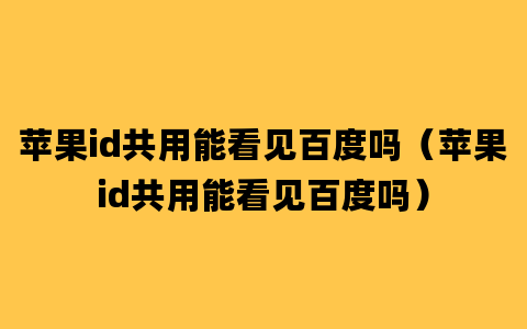 苹果id共用能看见百度吗（苹果id共用能看见百度吗）