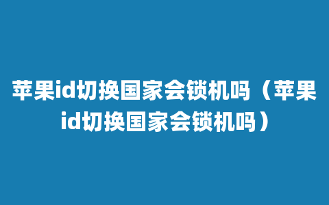 苹果id切换国家会锁机吗（苹果id切换国家会锁机吗）