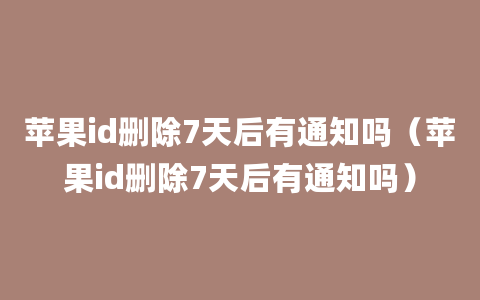 苹果id删除7天后有通知吗（苹果id删除7天后有通知吗）