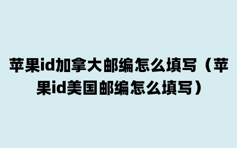 苹果id加拿大邮编怎么填写（苹果id美国邮编怎么填写）