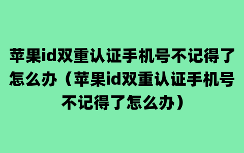 苹果id双重认证手机号不记得了怎么办（苹果id双重认证手机号不记得了怎么办）