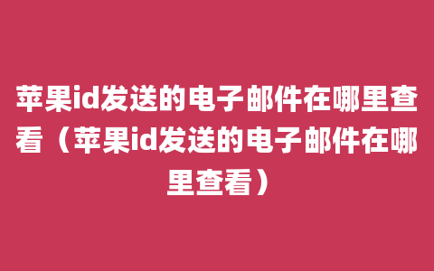 苹果id发送的电子邮件在哪里查看（苹果id发送的电子邮件在哪里查看）