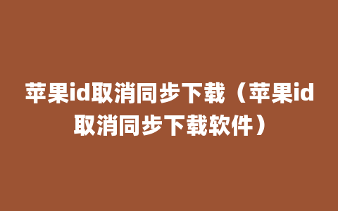 苹果id取消同步下载（苹果id取消同步下载软件）