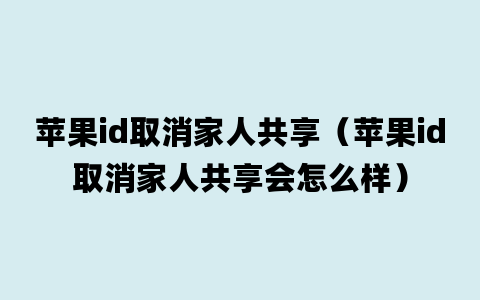 苹果id取消家人共享（苹果id取消家人共享会怎么样）