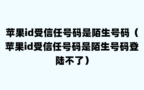 苹果id受信任号码是陌生号码（苹果id受信任号码是陌生号码登陆不了）