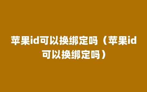 苹果id可以换绑定吗（苹果id可以换绑定吗）