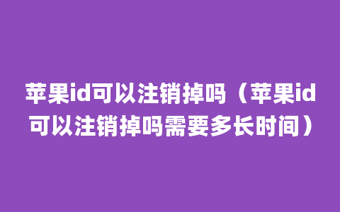 苹果id可以注销掉吗（苹果id可以注销掉吗需要多长时间）