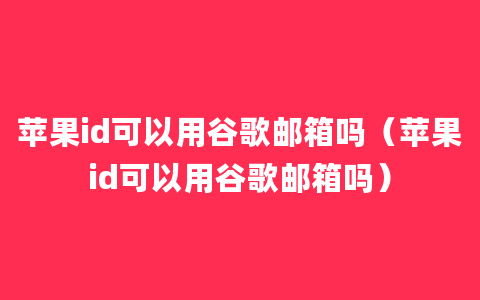 苹果id可以用谷歌邮箱吗（苹果id可以用谷歌邮箱吗）