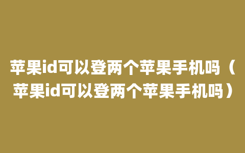 苹果id可以登两个苹果手机吗（苹果id可以登两个苹果手机吗）