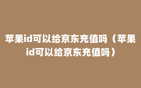 苹果id可以给京东充值吗（苹果id可以给京东充值吗）