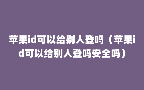 苹果id可以给别人登吗（苹果id可以给别人登吗安全吗）