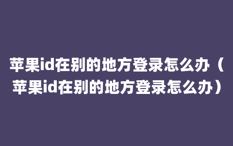 苹果id在别的地方登录怎么办（苹果id在别的地方登录怎么办）