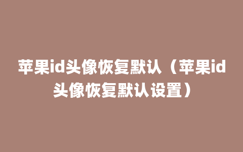 苹果id头像恢复默认（苹果id头像恢复默认设置）