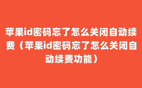 苹果id密码忘了怎么关闭自动续费（苹果id密码忘了怎么关闭自动续费功能）