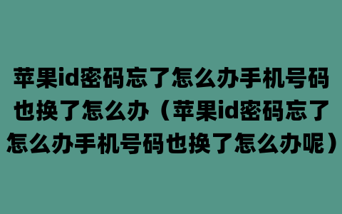 苹果id密码忘了怎么办手机号码也换了怎么办（苹果id密码忘了怎么办手机号码也换了怎么办呢）