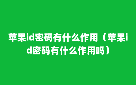 苹果id密码有什么作用（苹果id密码有什么作用吗）