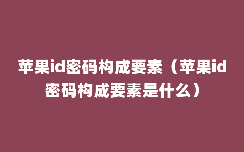 苹果id密码构成要素（苹果id密码构成要素是什么）